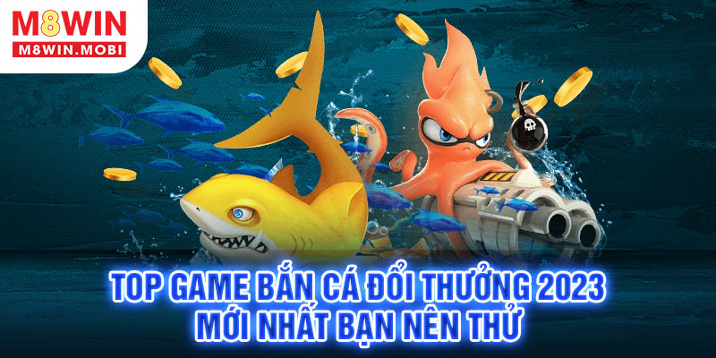 top-game-ban-ca-doi-thuong-2023-moi-nhat-ban-nen-thu