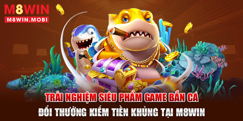 trai-nghiem-sieu-pham-game-ban-ca-doi-thuong-kiem-tien-khung-tai-m8win